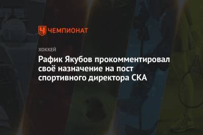 Рафик Якубов - Рафик Якубов прокомментировал своё назначение на пост спортивного директора СКА - championat.com - Санкт-Петербург