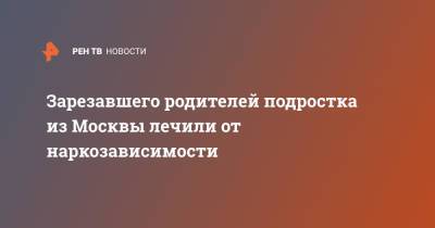 Юлия Иванова - Зарезавшего родителей подростка из Москвы лечили от наркозависимости - ren.tv - Москва