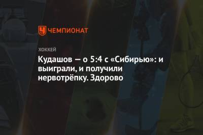 Алексей Кудашов - Кудашов — о 5:4 с «Сибирью»: и выиграли, и получили нервотрёпку. Здорово - championat.com - Москва
