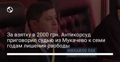 За взятку в 2000 грн. Антикорсуд приговорил судью из Мукачево к семи годам лишения свободы - liga.net - Россия - Украина - Закарпатская обл.