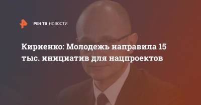 Сергей Кириенко - Кириенко: Молодежь направила 15 тыс. инициатив для нацпроектов - ren.tv - Россия - Казань