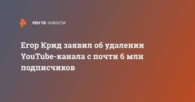 Егор Крид - Егор Крид заявил об удалении YouTube-канала с почти 6 млн подписчиков - ren.tv - Россия