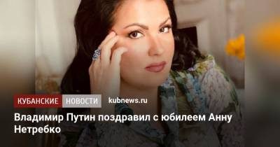 Владимир Путин - Анна Нетребко - Владимир Путин поздравил с юбилеем Анну Нетребко - kubnews.ru - Россия - Краснодарский край