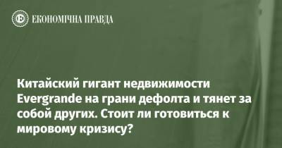 Китайский гигант недвижимости Evergrande на грани дефолта и тянет за собой других. Стоит ли готовиться к мировому кризису? - epravda.com.ua - Китай - Украина - Строительство
