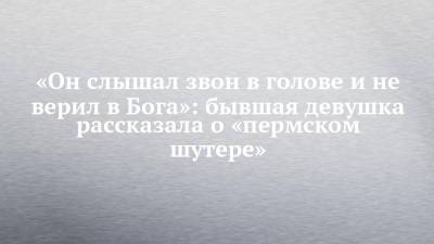 Тимур Бекмансуров - «Он слышал звон в голове и не верил в Бога»: бывшая девушка рассказала о стрелке из Перми - chelny-izvest.ru - Пермь - Казань