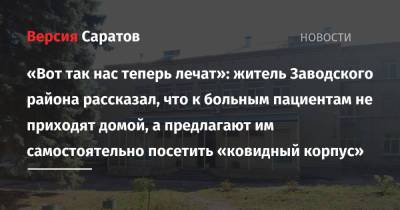 «Вот так нас теперь лечат»: житель Заводского района рассказал, что к больным пациентам не приходят домой, а предлагают им самостоятельно посетить «ковидный корпус» - nversia.ru - Саратов - район Заводский