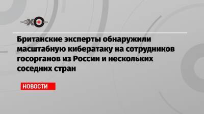Британские эксперты обнаружили масштабную кибератаку на сотрудников госорганов из России и нескольких соседних стран - echo.msk.ru - Россия