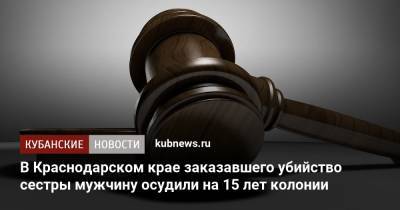 В Краснодарском крае заказавшего убийство сестры мужчину осудили на 15 лет колонии - kubnews.ru - Краснодарский край