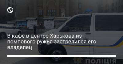 В кафе в центре Харькова из помпового ружья застрелился предприниматель – полиция - liga.net - Украина - Харьковская обл. - Чили