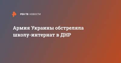 Дмитрий Шевченко - Армия Украины обстреляла школу-интернат в ДНР - ren.tv - Украина - ДНР - Ясиноватая