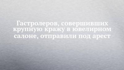 Гастролеров, совершивших крупную кражу в ювелирном салоне, отправили под арест - chelny-izvest.ru - Россия - Набережные Челны - Самарская обл.