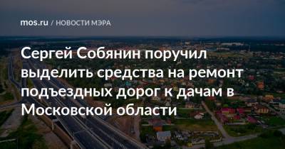 Андрей Воробьев - Сергей Собянин - Сергей Собянин поручил выделить средства на ремонт подъездных дорог к дачам в Московской области - mos.ru - Москва - Московская обл.