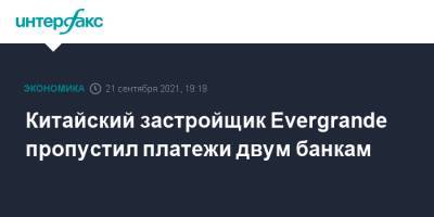 Китайский застройщик Evergrande пропустил платежи двум банкам - interfax.ru - Москва - Китай