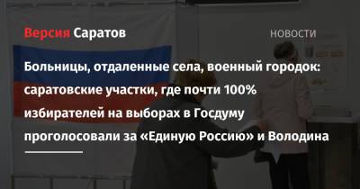 Больницы, отдаленные села, военный городок: саратовские участки, где почти 100% избирателей на выборах в Госдуму проголосовали за «Единую Россию» и Володина - nversia.ru - Россия - Саратовская обл.