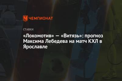 Максим Лебедев - «Локомотив» — «Витязь»: прогноз Максима Лебедева на матч КХЛ в Ярославле - championat.com - Ярославль