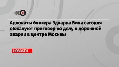 Эдвард Била - Адвокаты блогера Эдварда Била сегодня обжалуют приговор по делу о дорожной аварии в центре Москвы - echo.msk.ru - Москва