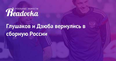Денис Глушаков - Артем Дзюба - Валерий Карпин - Гамид Агаларов - Глушаков и Дзюба вернулись в сборную России - readovka.ru - Россия - Уфа - Бразилия