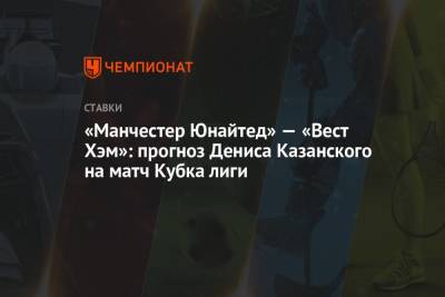 Ульяна-Гуннар Сульшер - Денис Казанский - «Манчестер Юнайтед» — «Вест Хэм»: прогноз Дениса Казанского на матч Кубка лиги - championat.com - Лондон