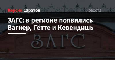 ЗАГС: в регионе появились Вагнер, Гётте и Кевендишь - nversia.ru - Саратовская обл.