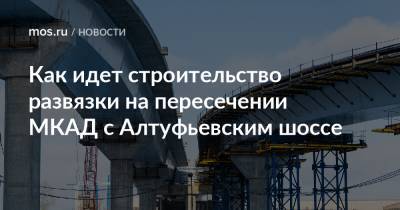 Рафик Загрутдинов - Как идет строительство развязки на пересечении МКАД с Алтуфьевским шоссе - mos.ru - Москва - Реконструкция