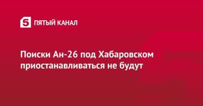 Поиски Ан-26 под Хабаровском приостанавливаться не будут - 5-tv.ru - Россия - Хабаровск