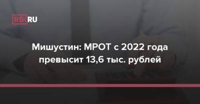 Михаил Мишустин - Мишустин: МРОТ с 2022 года превысит 13,6 тыс. рублей - rb.ru