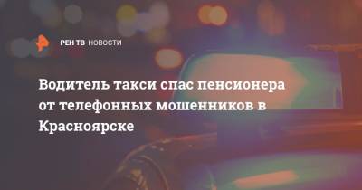 Водитель такси спас пенсионера от телефонных мошенников в Красноярске - ren.tv - Россия - Красноярский край - Красноярск