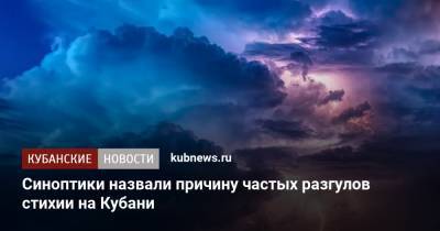 Синоптики назвали причину частых разгулов стихии на Кубани - kubnews.ru - Россия - Краснодарский край