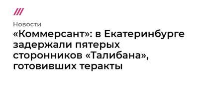 «Коммерсант»: в Екатеринбурге задержали пятерых сторонников «Талибана», готовивших теракты - tvrain.ru - Екатеринбург - Таджикистан
