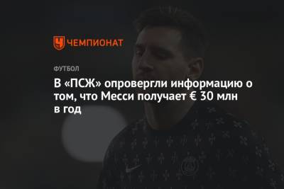 Лионель Месси - В «ПСЖ» опровергли информацию о том, что Месси получает € 30 млн в год - championat.com - Аргентина