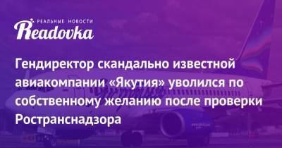Гендиректор скандально известной авиакомпании «Якутия» уволился по собственному желанию после проверки Ространснадзора - readovka.news - Россия - респ. Саха