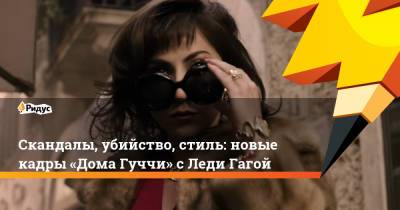 Ридли Скотт - Леди Гага - Скандалы, убийство, стиль: новые кадры «Дома Гуччи» сЛеди Гагой - ridus.ru
