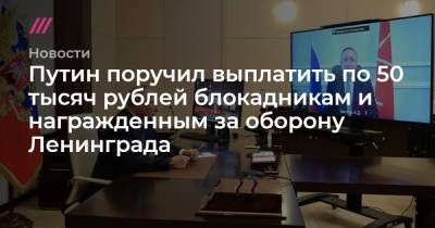 Александр Беглов - Путин поручил выплатить по 50 тысяч рублей блокадникам и награжденным за оборону Ленинграда - tvrain.ru - Санкт-Петербург - Эстония - Литва - Апсны - Латвия - респ. Южная Осетия - Приднестровье