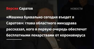 Олег Костин - «Машина буквально сегодня въедет в Саратов»: глава областного минздрава рассказал, кого в первую очередь обеспечат бесплатными лекарствами от коронавируса - nversia.ru - Саратовская обл. - Саратов