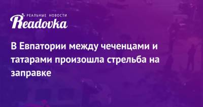 В Евпатории между чеченцами и татарами произошла стрельба на заправке - readovka.news - Москва - Евпатория