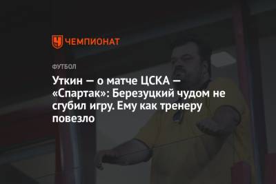 Василий Уткин - Уткин о матче ЦСКА – «Спартак»: Березуцкий чудом не сгубил игру. Ему как тренеру повезло - championat.com - Россия