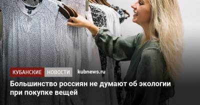 Большинство россиян не думают об экологии при покупке вещей - kubnews.ru - Экология - Россияне