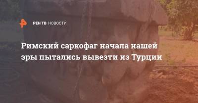 Римский саркофаг начала нашей эры пытались вывезти из Турции - ren.tv - Турция