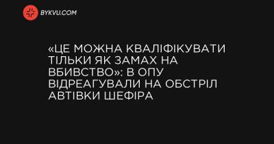 «Це можна кваліфікувати тільки як замах на вбивство»: в ОПУ відреагували на обстріл автівки Шефіра - bykvu.com - Украина