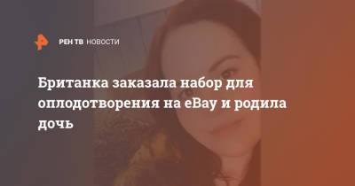 Британка заказала набор для оплодотворения на eBay и родила дочь - ren.tv - Англия