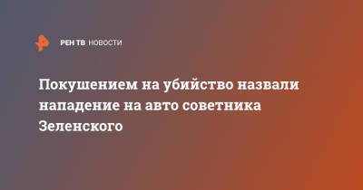 Сергей Шефир - Покушением на убийство назвали нападение на авто советника Зеленского - ren.tv - Украина - Киев