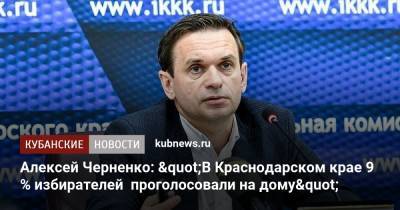 Алексей Черненко: "В Краснодарском крае 9 % избирателей проголосовали на дому" - kubnews.ru - Краснодарский край