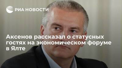 Сергей Аксенов - Аксенов: статусные гости из-за рубежа ожидаются на экономическом форуме в Ялте - smartmoney.one - Россия - Крым