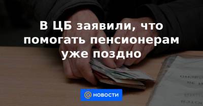 В ЦБ заявили, что помогать пенсионерам уже поздно - news.mail.ru