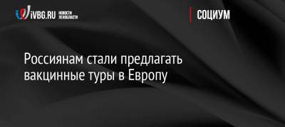 Россиянам стали предлагать вакцинные туры в Европу - ivbg.ru - Россия - Украина - Германия - Сербия