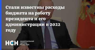 Владимир Путин - Стали известны расходы бюджета на работу президента и его администрации в 2022 году - nsn.fm - Россия