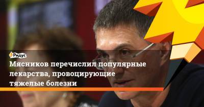Александр Мясников - Мясников перечислил популярные лекарства, провоцирующие тяжелые болезни - ridus.ru - Россия