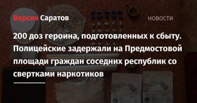 Граждане соседних республик хотели сбывать героин в Саратове и Энгельсе, но были остановлены полицейскими - nversia.ru - Саратов