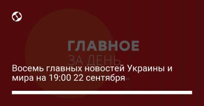 Сергей Шефир - Восемь главных новостей Украины и мира на 19:00 22 сентября - liga.net - Россия - Украина - Киев - Крым