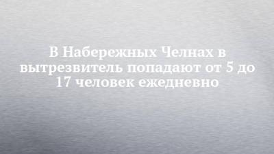 Алексей Песошин - В Набережных Челнах в вытрезвитель попадают от 5 до 17 человек ежедневно - chelny-izvest.ru - респ. Татарстан - Набережные Челны
